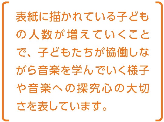 表紙に描かれている子どもの人数が増えていくことで、子どもたちが協働しながら音楽を学んでいく様子や音楽への探究心の大切さを表しています。