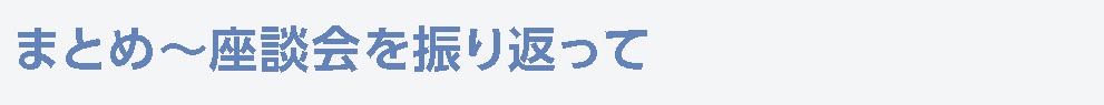 まとめ〜座談会を振り返って