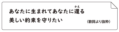 あなたに生まれてあなたに還る　美しい約束を守りたい（歌詞より抜粋）